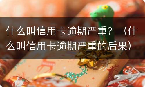 什么叫信用卡逾期严重？（什么叫信用卡逾期严重的后果）