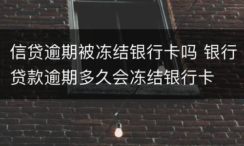 信贷逾期被冻结银行卡吗 银行贷款逾期多久会冻结银行卡