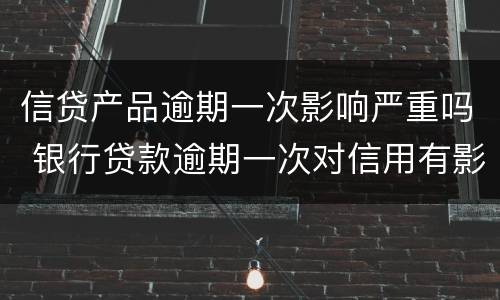 信贷产品逾期一次影响严重吗 银行贷款逾期一次对信用有影响吗