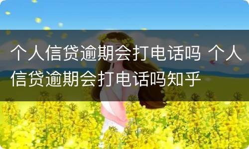 个人信贷逾期会打电话吗 个人信贷逾期会打电话吗知乎