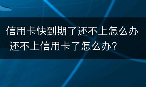 信用卡快到期了还不上怎么办 还不上信用卡了怎么办?