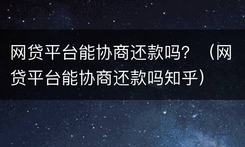 网贷平台能协商还款吗？（网贷平台能协商还款吗知乎）