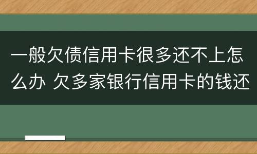 一般欠债信用卡很多还不上怎么办 欠多家银行信用卡的钱还不上怎么办