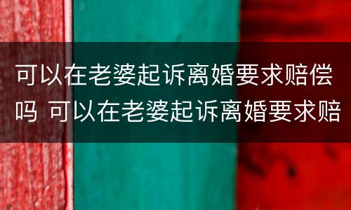 可以在老婆起诉离婚要求赔偿吗 可以在老婆起诉离婚要求赔偿吗知乎