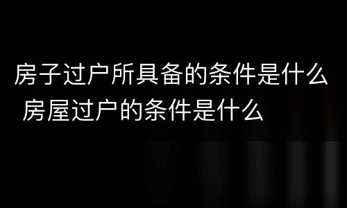 房子过户所具备的条件是什么 房屋过户的条件是什么