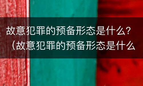 故意犯罪的预备形态是什么？（故意犯罪的预备形态是什么类型）