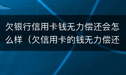 欠银行信用卡钱无力偿还会怎么样（欠信用卡的钱无力偿还有什么后果）
