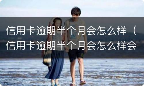 信用卡逾期半个月会怎么样（信用卡逾期半个月会怎么样会不会打电话给父母）