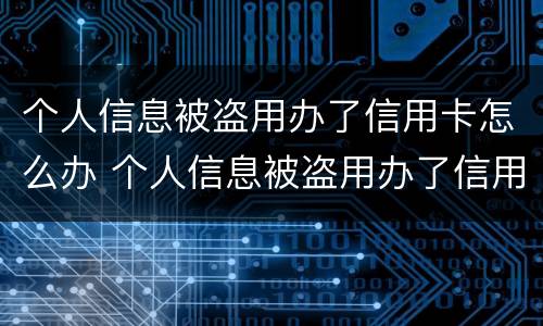 个人信息被盗用办了信用卡怎么办 个人信息被盗用办了信用卡怎么办理