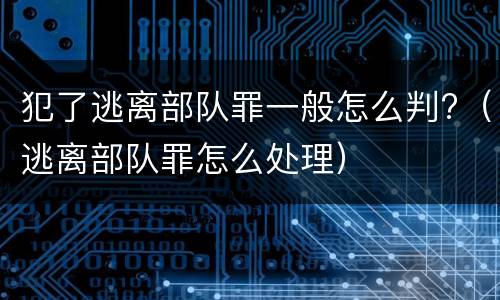 犯了逃离部队罪一般怎么判?（逃离部队罪怎么处理）