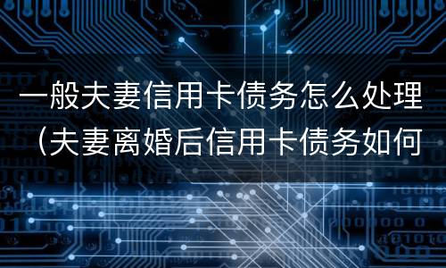 一般夫妻信用卡债务怎么处理（夫妻离婚后信用卡债务如何处理）
