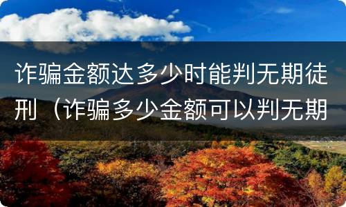 诈骗金额达多少时能判无期徒刑（诈骗多少金额可以判无期徒刑）