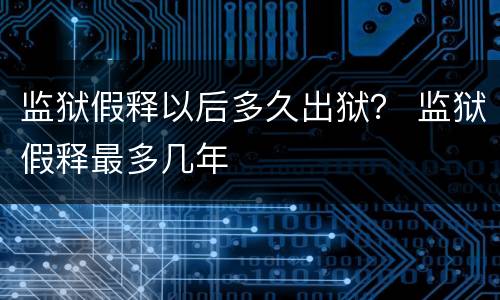监狱假释以后多久出狱？ 监狱假释最多几年