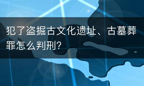犯了盗掘古文化遗址、古墓葬罪怎么判刑?