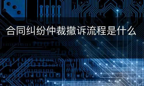 合同纠纷仲裁撤诉流程是什么