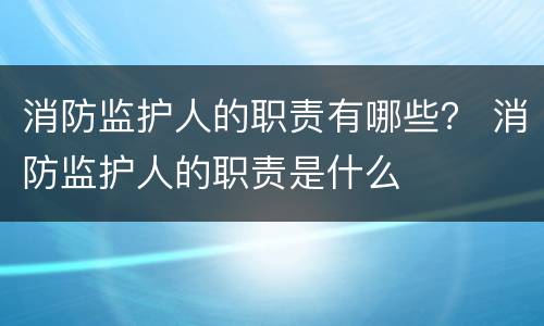 消防监护人的职责有哪些？ 消防监护人的职责是什么