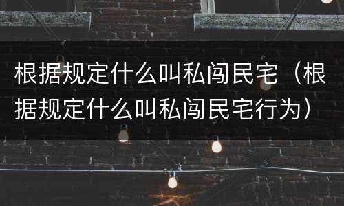 根据规定什么叫私闯民宅（根据规定什么叫私闯民宅行为）