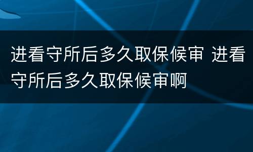 进看守所后多久取保候审 进看守所后多久取保候审啊