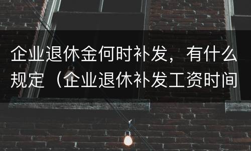企业退休金何时补发，有什么规定（企业退休补发工资时间规定）