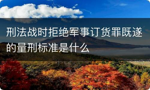 刑法战时拒绝军事订货罪既遂的量刑标准是什么