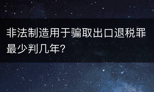 非法制造用于骗取出口退税罪最少判几年？