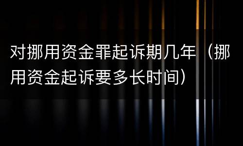 对挪用资金罪起诉期几年（挪用资金起诉要多长时间）