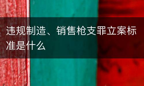 违规制造、销售枪支罪立案标准是什么