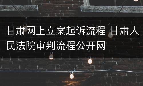 甘肃网上立案起诉流程 甘肃人民法院审判流程公开网