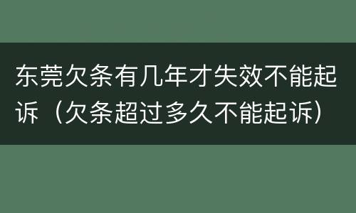 东莞欠条有几年才失效不能起诉（欠条超过多久不能起诉）