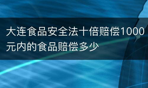 大连食品安全法十倍赔偿1000元内的食品赔偿多少