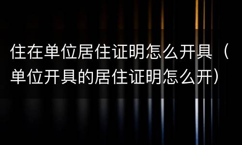住在单位居住证明怎么开具（单位开具的居住证明怎么开）