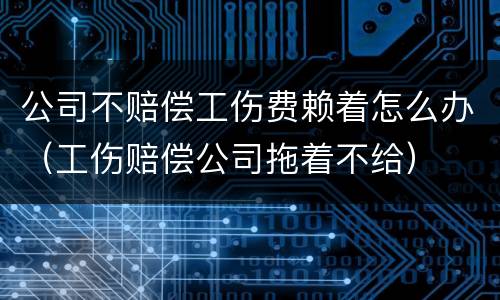 公司不赔偿工伤费赖着怎么办（工伤赔偿公司拖着不给）