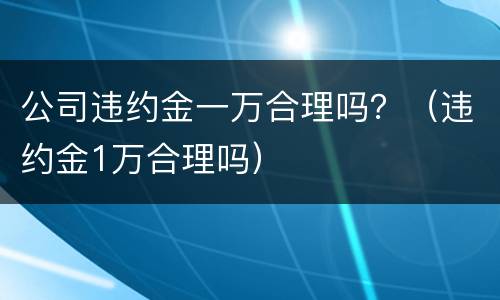 公司违约金一万合理吗？（违约金1万合理吗）