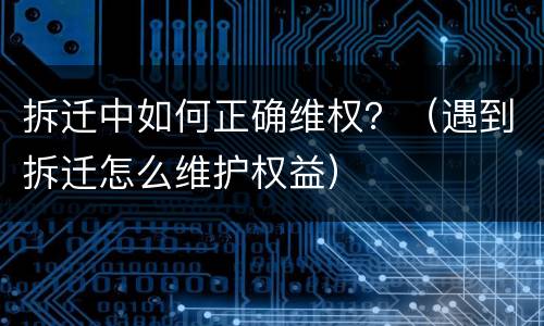 拆迁中如何正确维权？（遇到拆迁怎么维护权益）