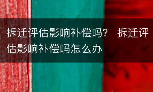 拆迁评估影响补偿吗？ 拆迁评估影响补偿吗怎么办