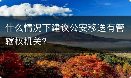 什么情况下建议公安移送有管辖权机关？