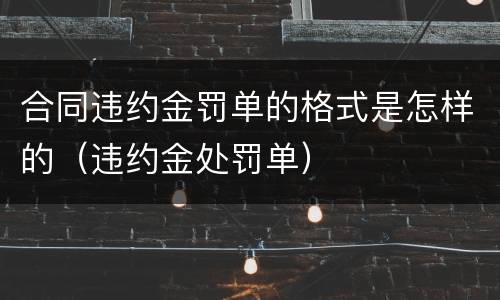合同违约金罚单的格式是怎样的（违约金处罚单）