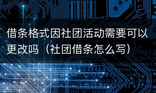 借条格式因社团活动需要可以更改吗（社团借条怎么写）