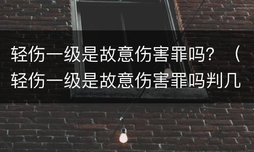 轻伤一级是故意伤害罪吗？（轻伤一级是故意伤害罪吗判几年）
