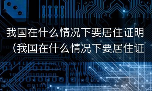 我国在什么情况下要居住证明（我国在什么情况下要居住证明材料）