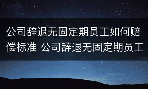 公司辞退无固定期员工如何赔偿标准 公司辞退无固定期员工补偿标准2020