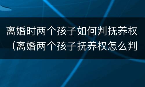 离婚时两个孩子如何判抚养权（离婚两个孩子抚养权怎么判定）