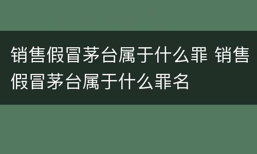 销售假冒茅台属于什么罪 销售假冒茅台属于什么罪名