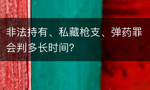 非法持有、私藏枪支、弹药罪会判多长时间？