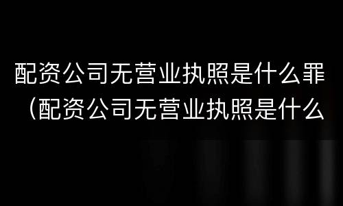 配资公司无营业执照是什么罪（配资公司无营业执照是什么罪行）