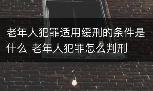 老年人犯罪适用缓刑的条件是什么 老年人犯罪怎么判刑