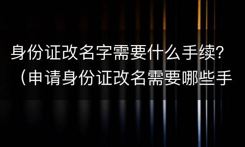 身份证改名字需要什么手续？（申请身份证改名需要哪些手续）