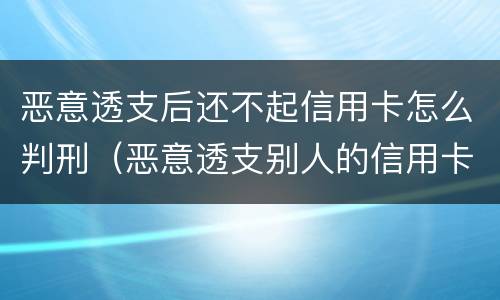 恶意透支后还不起信用卡怎么判刑（恶意透支别人的信用卡不还违法吗）