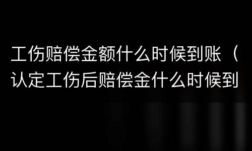 工伤赔偿金额什么时候到账（认定工伤后赔偿金什么时候到账）