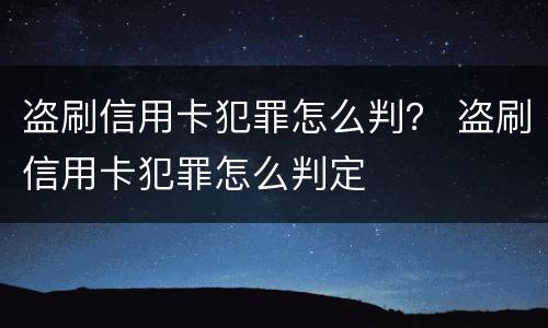 盗刷信用卡犯罪怎么判？ 盗刷信用卡犯罪怎么判定